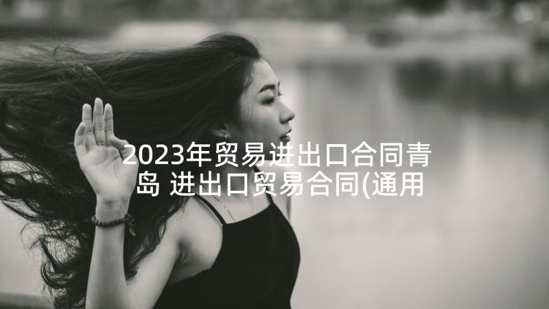 2023年贸易进出口合同青岛 进出口贸易合同(通用6篇)