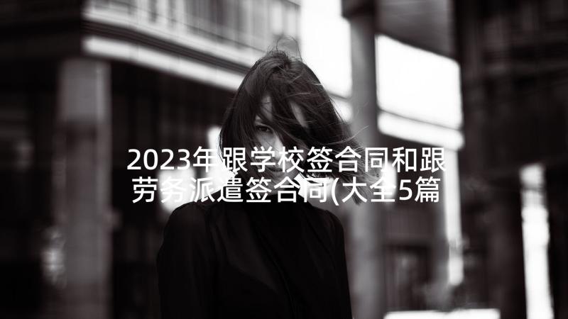 2023年跟学校签合同和跟劳务派遣签合同(大全5篇)