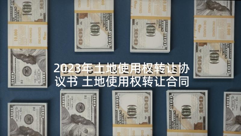 2023年土地使用权转让协议书 土地使用权转让合同(通用10篇)