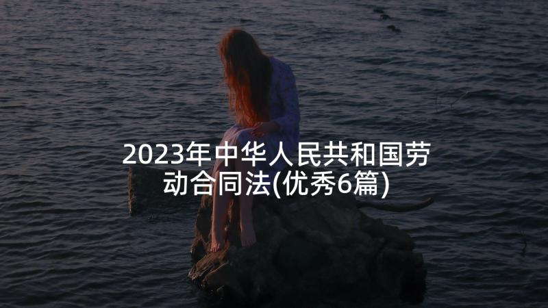 2023年中华人民共和国劳动合同法(优秀6篇)