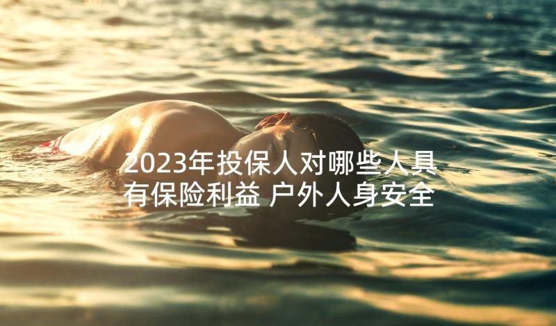 2023年投保人对哪些人具有保险利益 户外人身安全保险合同热门(汇总5篇)