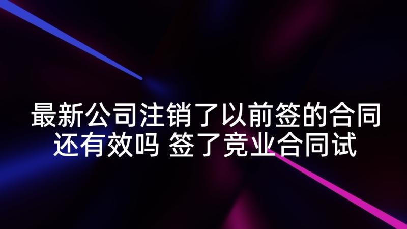 最新公司注销了以前签的合同还有效吗 签了竞业合同试用期(优秀5篇)