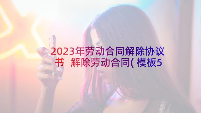 2023年劳动合同解除协议书 解除劳动合同(模板5篇)