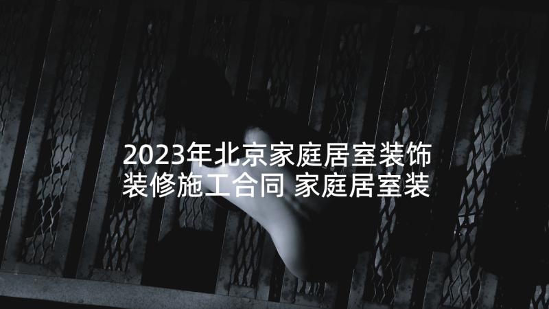 2023年北京家庭居室装饰装修施工合同 家庭居室装饰装修工程合同(优秀7篇)