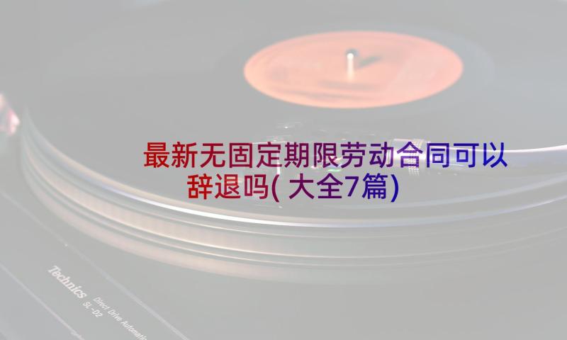 最新无固定期限劳动合同可以辞退吗(大全7篇)