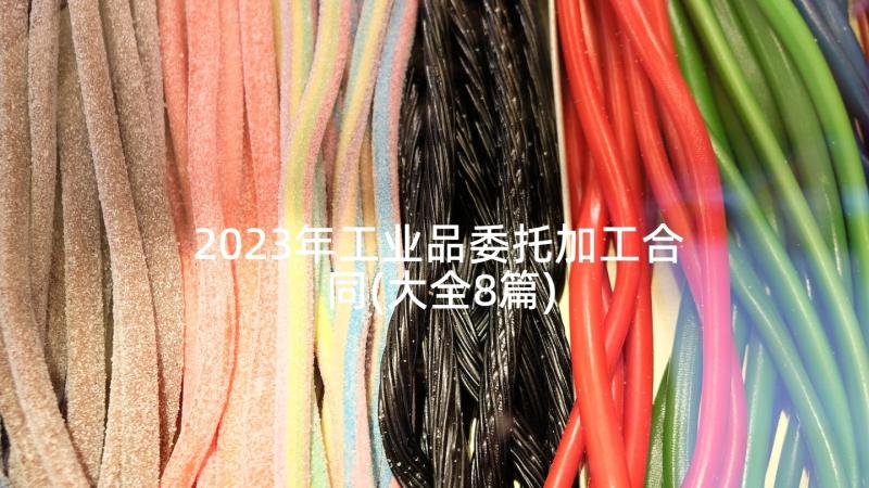 2023年工业品委托加工合同(大全8篇)