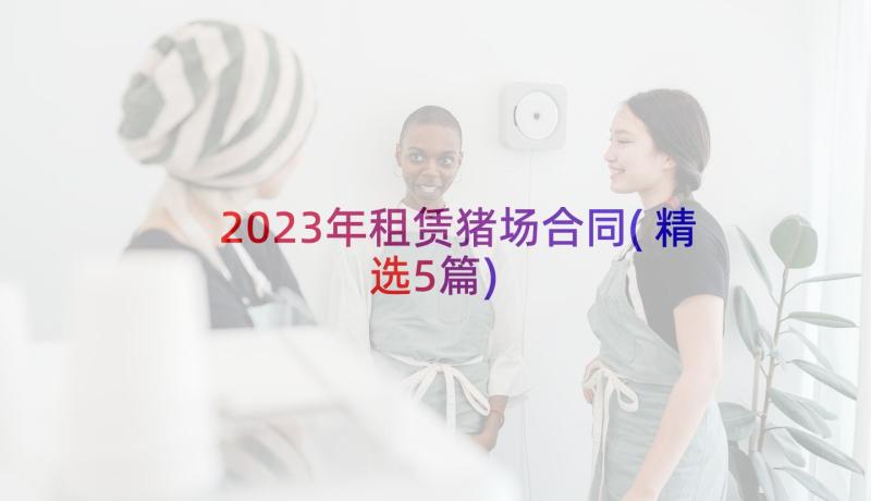 2023年租赁猪场合同(精选5篇)