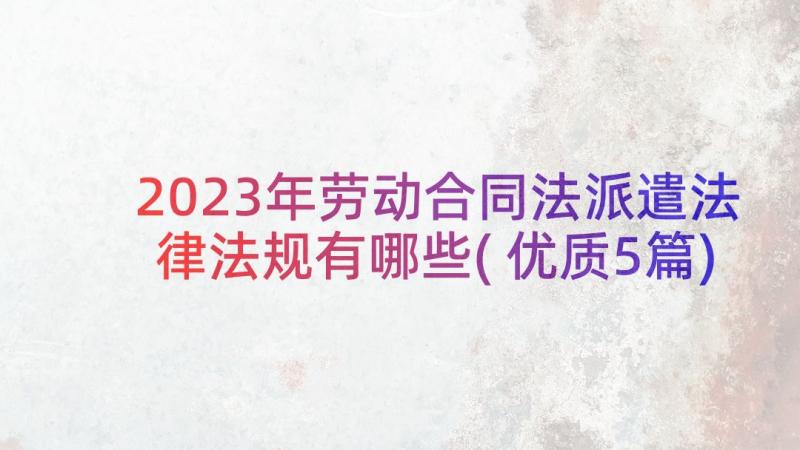 2023年劳动合同法派遣法律法规有哪些(优质5篇)