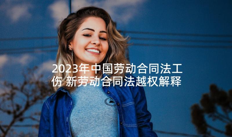 2023年中国劳动合同法工伤 新劳动合同法越权解释(大全6篇)