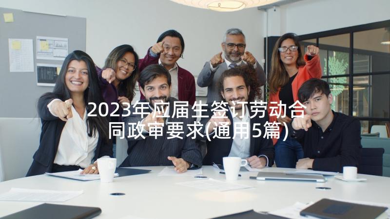 2023年应届生签订劳动合同政审要求(通用5篇)