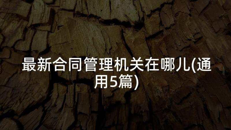 最新合同管理机关在哪儿(通用5篇)