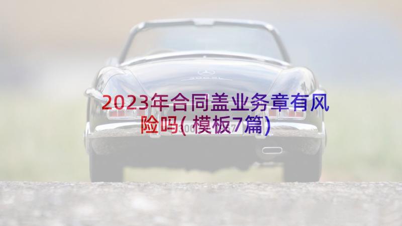 2023年合同盖业务章有风险吗(模板7篇)