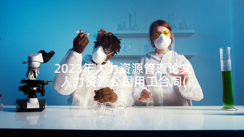 2023年人力资源管理论文 人力资源公司用工合同(优秀6篇)