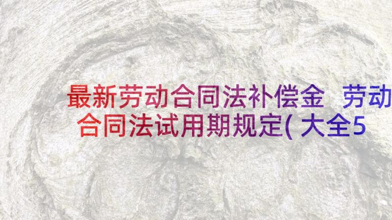 最新劳动合同法补偿金 劳动合同法试用期规定(大全5篇)