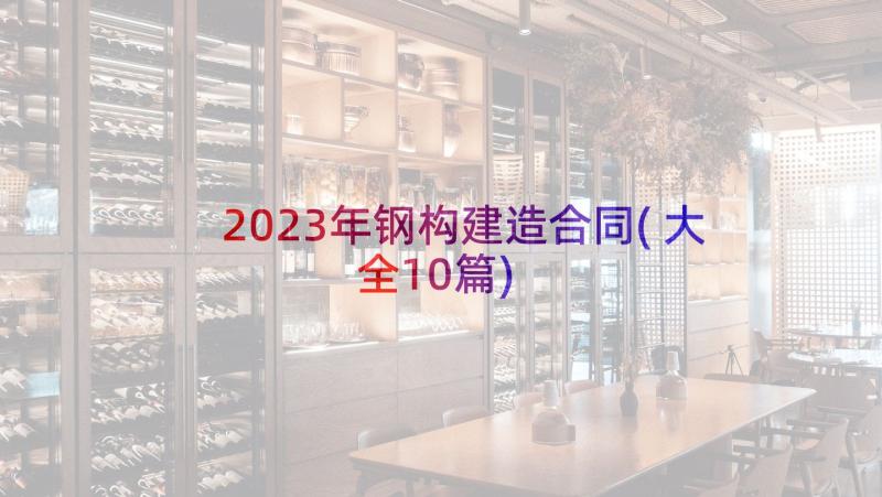 2023年钢构建造合同(大全10篇)