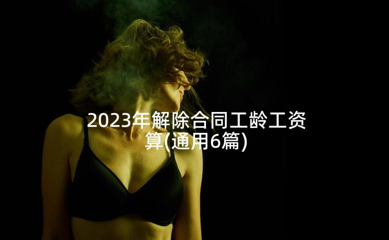 2023年解除合同工龄工资算(通用6篇)