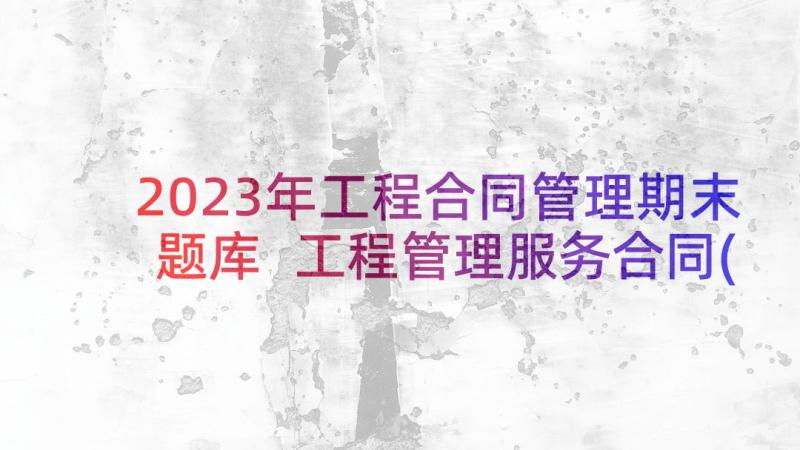 2023年工程合同管理期末题库 工程管理服务合同(汇总8篇)