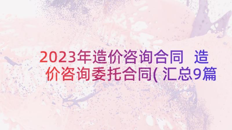 2023年造价咨询合同 造价咨询委托合同(汇总9篇)