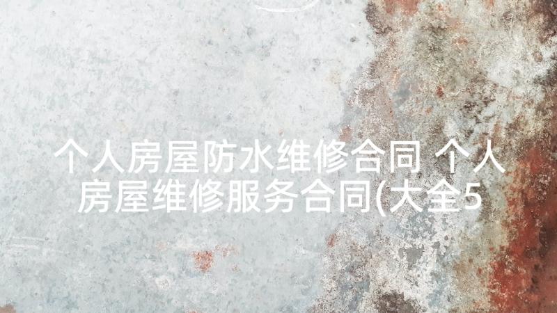 个人房屋防水维修合同 个人房屋维修服务合同(大全5篇)