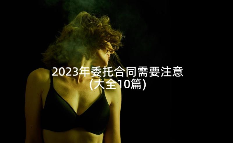 2023年委托合同需要注意(大全10篇)