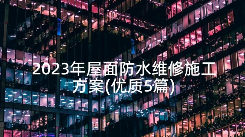 2023年屋面防水维修施工方案(优质5篇)