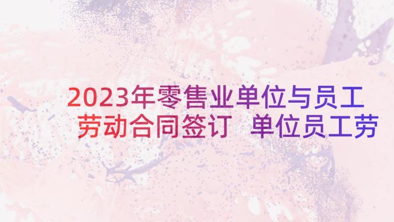 2023年零售业单位与员工劳动合同签订 单位员工劳动合同(模板5篇)