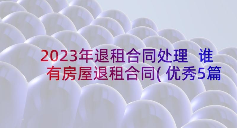 2023年退租合同处理 谁有房屋退租合同(优秀5篇)