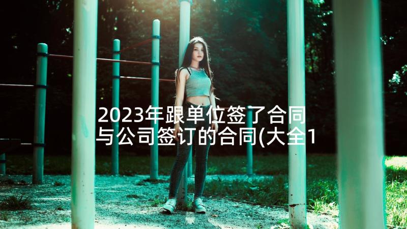 2023年跟单位签了合同 与公司签订的合同(大全10篇)