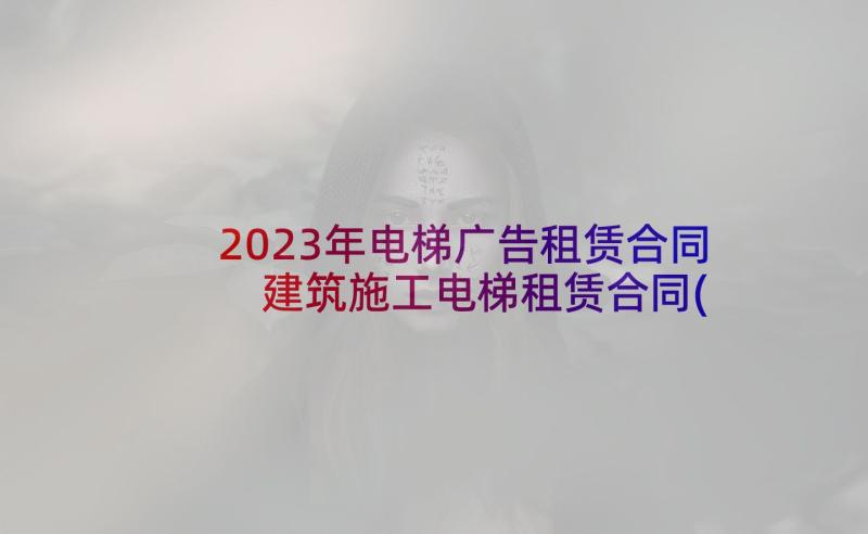 2023年电梯广告租赁合同 建筑施工电梯租赁合同(大全8篇)