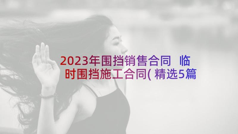 2023年围挡销售合同 临时围挡施工合同(精选5篇)