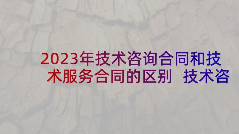 2023年技术咨询合同和技术服务合同的区别 技术咨询合同(优质7篇)