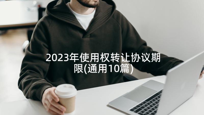 2023年使用权转让协议期限(通用10篇)