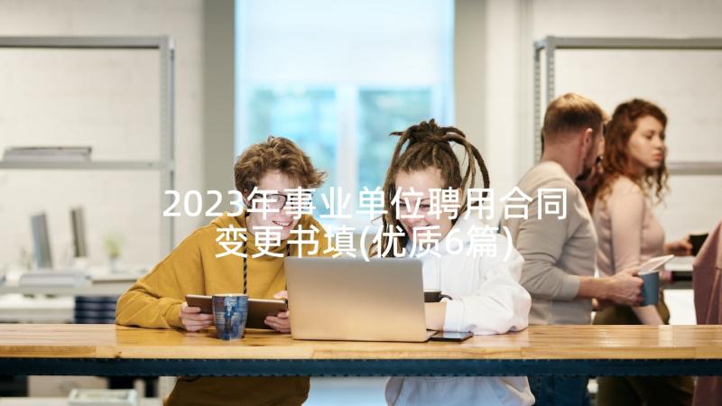 2023年事业单位聘用合同变更书填(优质6篇)