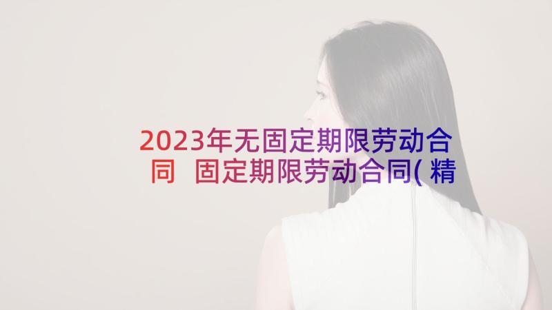 2023年无固定期限劳动合同 固定期限劳动合同(精选7篇)