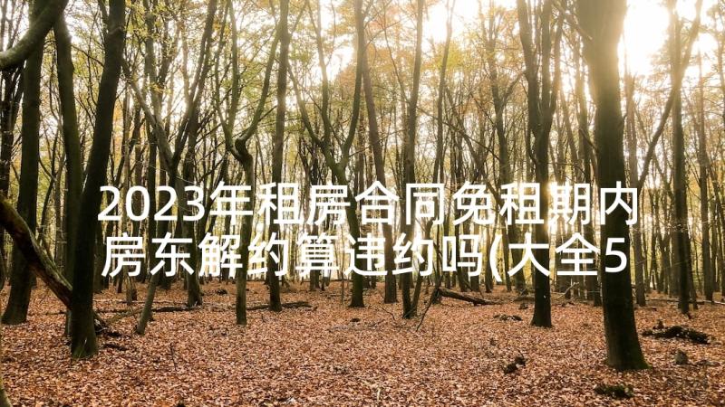 2023年租房合同免租期内房东解约算违约吗(大全5篇)