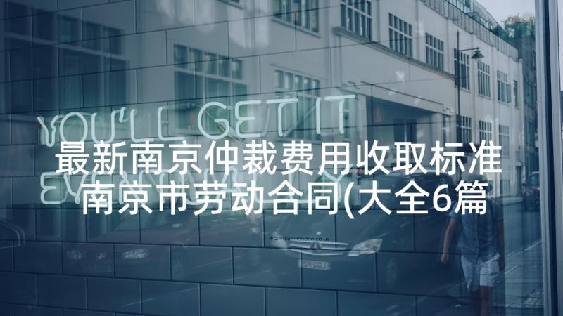 最新南京仲裁费用收取标准 南京市劳动合同(大全6篇)