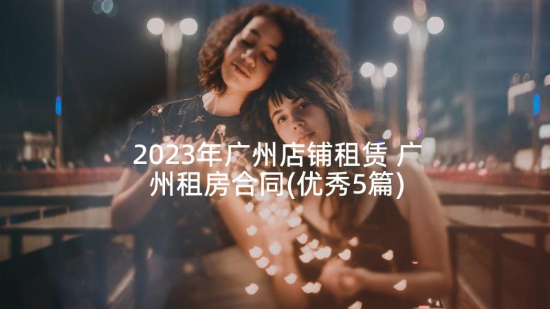 2023年广州店铺租赁 广州租房合同(优秀5篇)