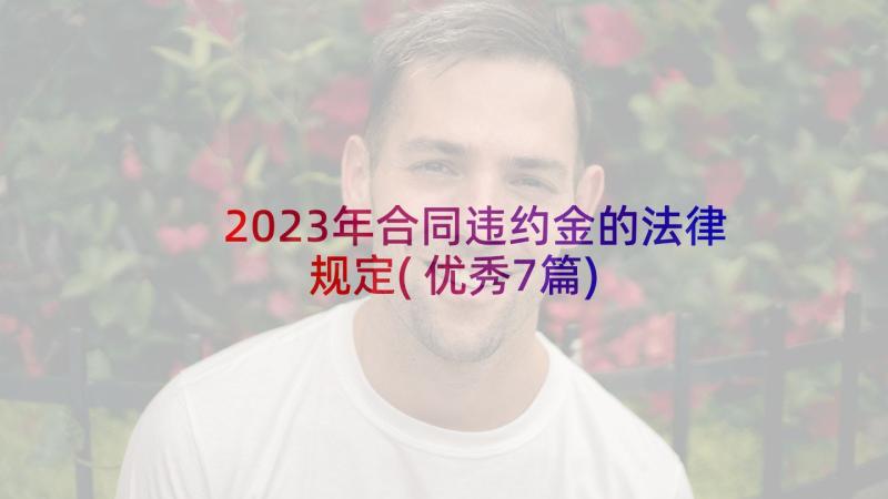 2023年合同违约金的法律规定(优秀7篇)