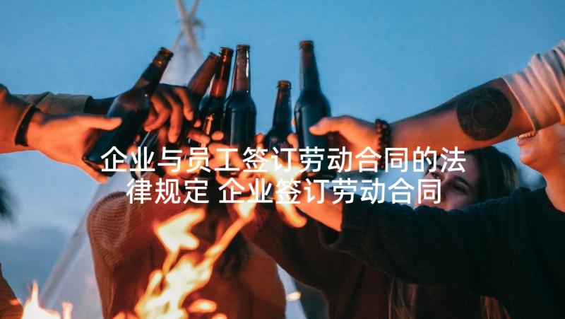 企业与员工签订劳动合同的法律规定 企业签订劳动合同(通用9篇)