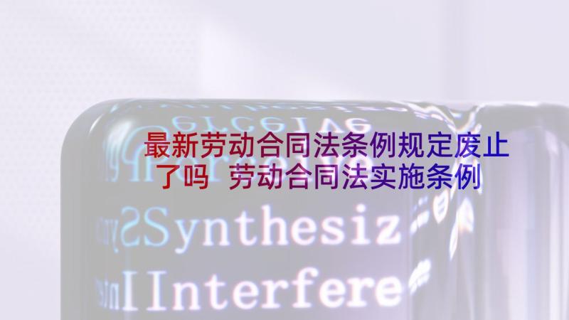 最新劳动合同法条例规定废止了吗 劳动合同法实施条例(实用7篇)