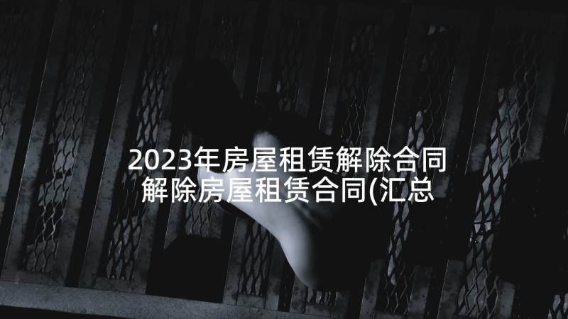 2023年房屋租赁解除合同 解除房屋租赁合同(汇总9篇)