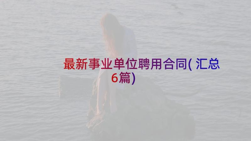 最新事业单位聘用合同(汇总6篇)