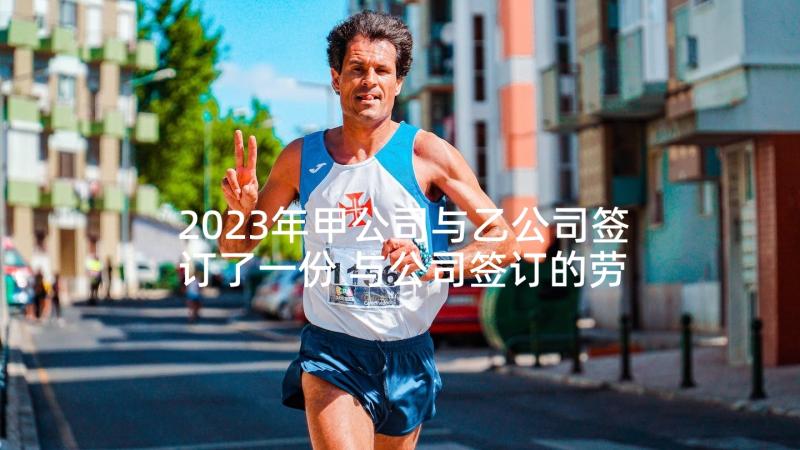 2023年甲公司与乙公司签订了一份 与公司签订的劳动合同(汇总5篇)