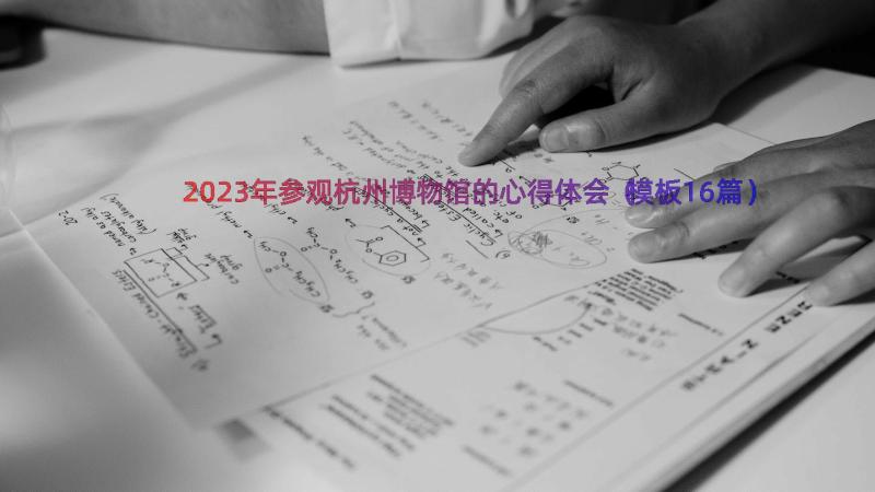 2023年参观杭州博物馆的心得体会（模板16篇）