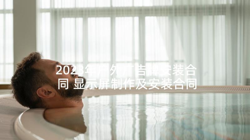 2023年户外广告牌安装合同 显示屏制作及安装合同书(汇总7篇)