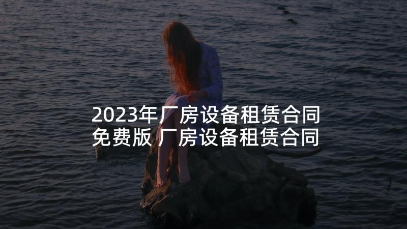 2023年厂房设备租赁合同免费版 厂房设备租赁合同(精选7篇)