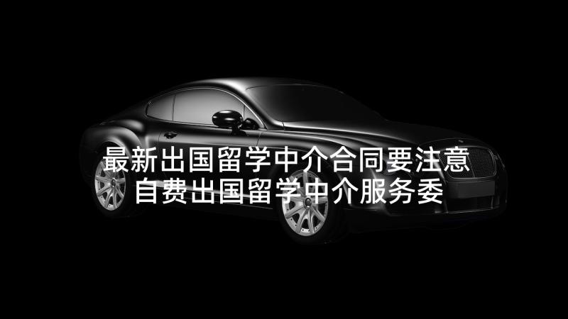 最新出国留学中介合同要注意 自费出国留学中介服务委托合同(通用5篇)