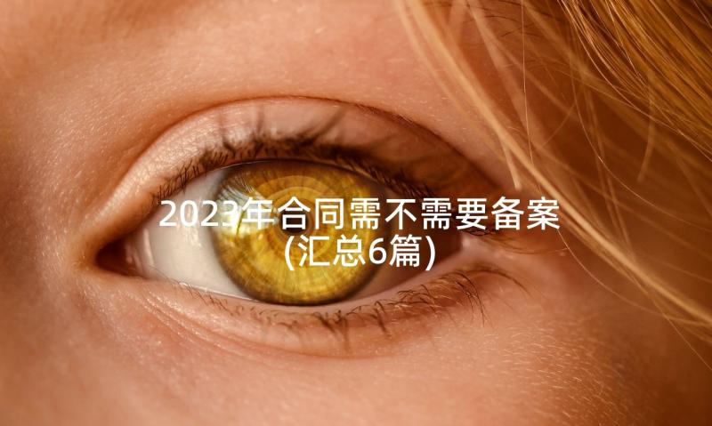 2023年合同需不需要备案(汇总6篇)