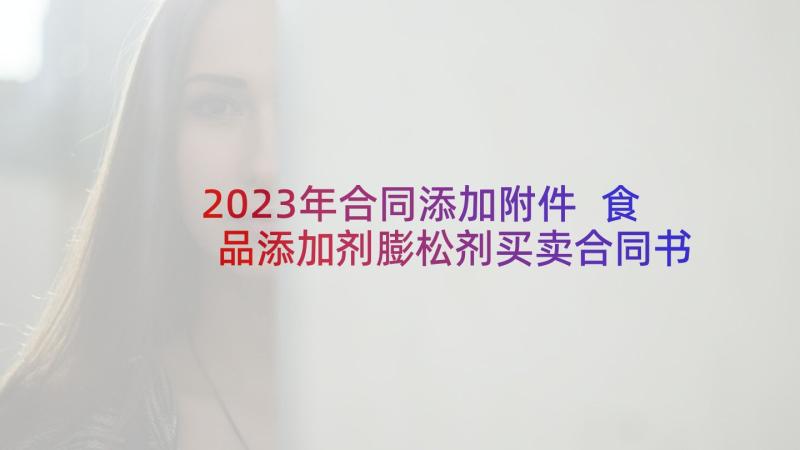 2023年合同添加附件 食品添加剂膨松剂买卖合同书(模板5篇)