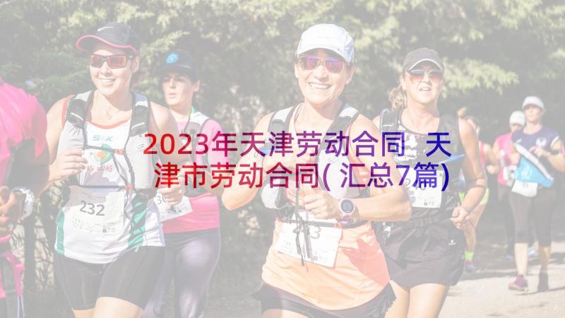 2023年天津劳动合同 天津市劳动合同(汇总7篇)